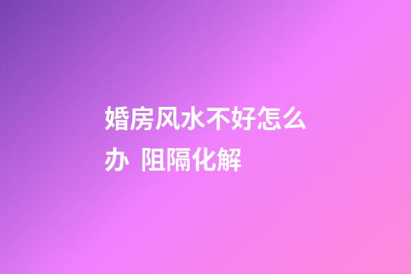 婚房风水不好怎么办  阻隔化解